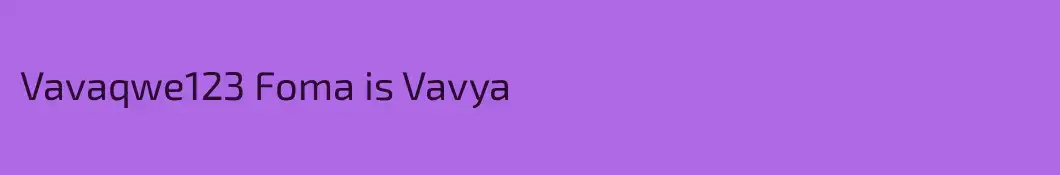 Vavaqwe123 Foma is Vavya